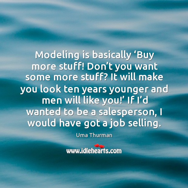 Modeling is basically ‘buy more stuff! don’t you want some more stuff? Uma Thurman Picture Quote