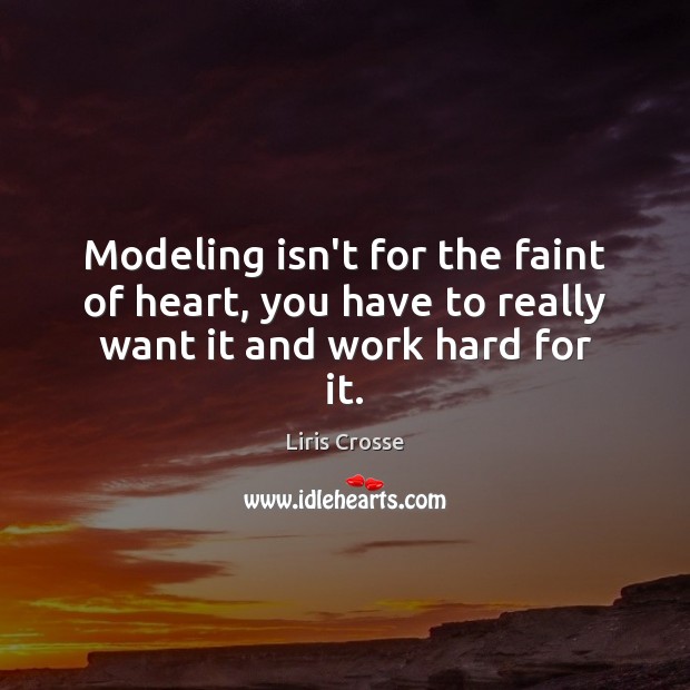 Modeling isn’t for the faint of heart, you have to really want it and work hard for it. Liris Crosse Picture Quote
