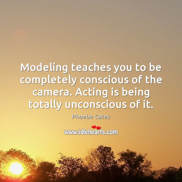 Modeling teaches you to be completely conscious of the camera. Acting is Phoebe Cates Picture Quote