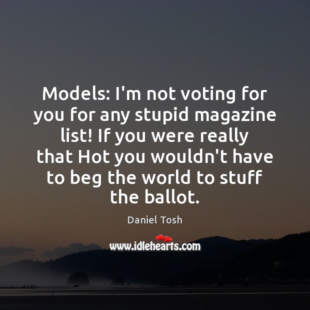 Models: I’m not voting for you for any stupid magazine list! If Daniel Tosh Picture Quote
