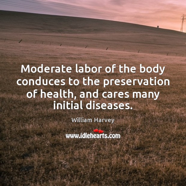 Moderate labor of the body conduces to the preservation of health, and William Harvey Picture Quote