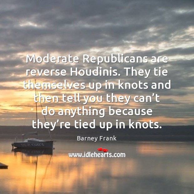 Moderate Republicans are reverse Houdinis. They tie themselves up in knots and Barney Frank Picture Quote