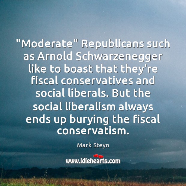 “Moderate” Republicans such as Arnold Schwarzenegger like to boast that they’re fiscal Mark Steyn Picture Quote