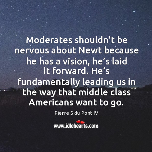 Moderates shouldn’t be nervous about newt because he has a vision, he’s laid it forward. Pierre S du Pont IV Picture Quote