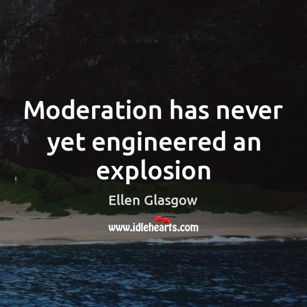 Moderation has never yet engineered an explosion Ellen Glasgow Picture Quote