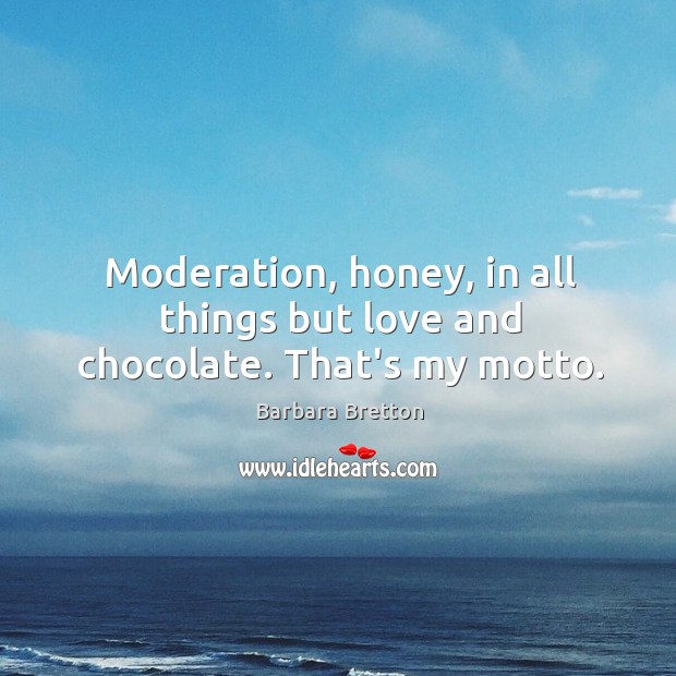 Moderation, honey, in all things but love and chocolate. That’s my motto. Image