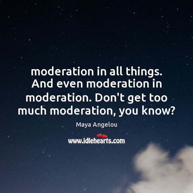 Moderation in all things. And even moderation in moderation. Don’t get too Image