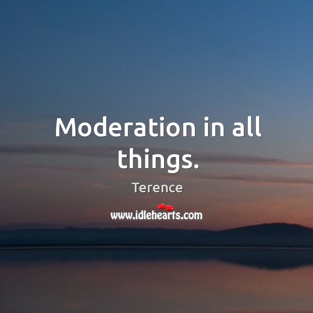 Moderation in all things. Terence Picture Quote