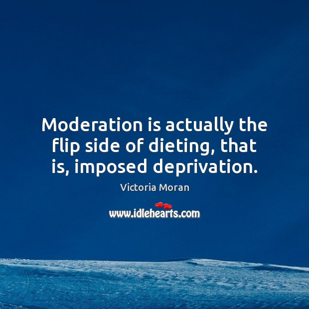 Moderation is actually the flip side of dieting, that is, imposed deprivation. Victoria Moran Picture Quote