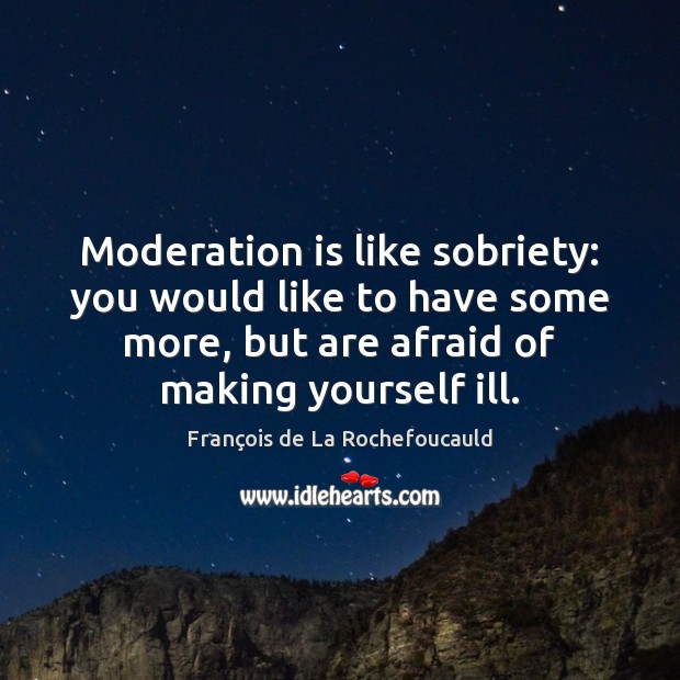 Moderation is like sobriety: you would like to have some more, but François de La Rochefoucauld Picture Quote