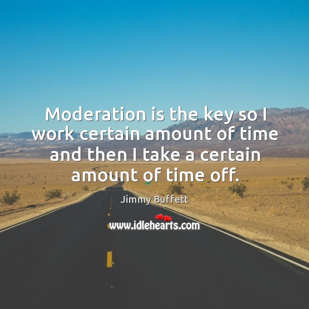 Moderation is the key so I work certain amount of time and then I take a certain amount of time off. Jimmy Buffett Picture Quote
