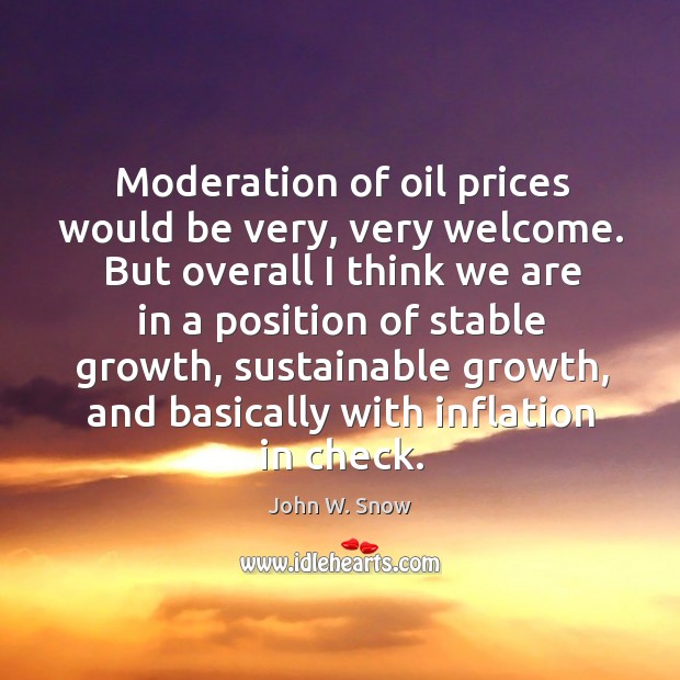 Moderation of oil prices would be very, very welcome. But overall I think we are in a position John W. Snow Picture Quote