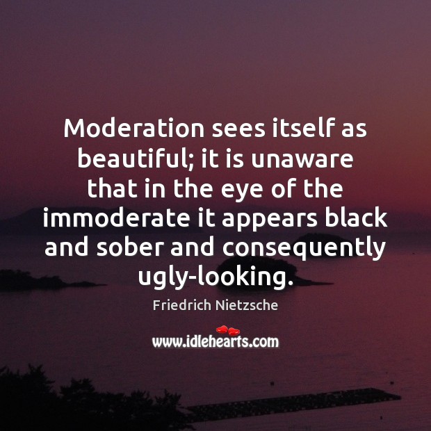 Moderation sees itself as beautiful; it is unaware that in the eye 