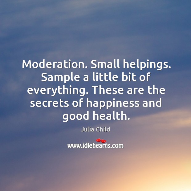 Moderation. Small helpings. Sample a little bit of everything. These are the secrets of happiness and good health. Julia Child Picture Quote