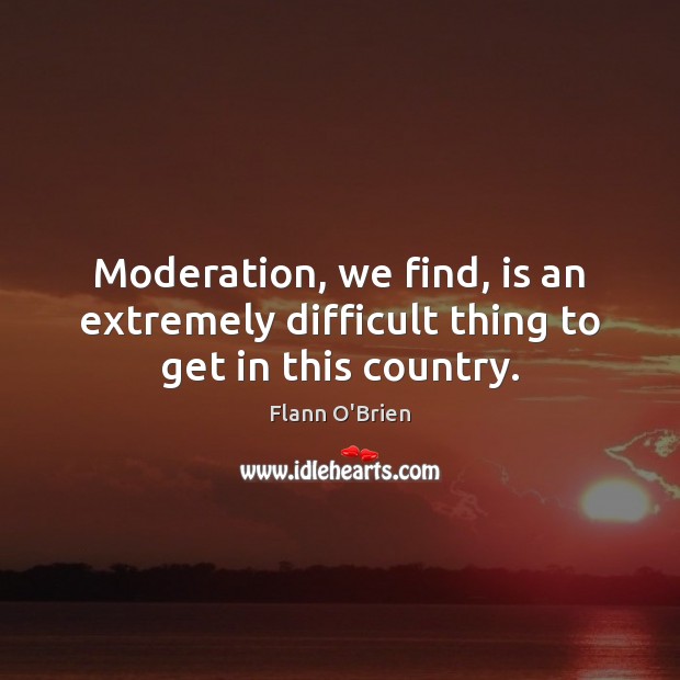 Moderation, we find, is an extremely difficult thing to get in this country. Flann O’Brien Picture Quote