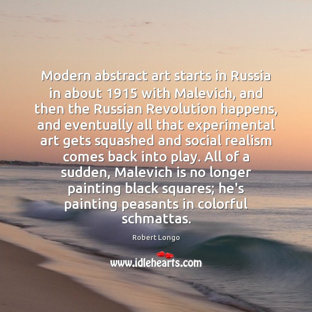 Modern abstract art starts in Russia in about 1915 with Malevich, and then Robert Longo Picture Quote