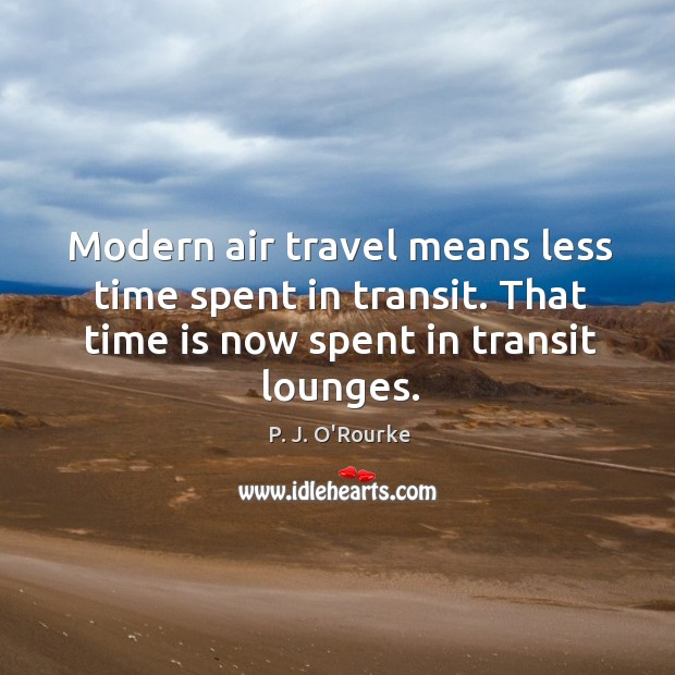 Modern air travel means less time spent in transit. That time is P. J. O’Rourke Picture Quote