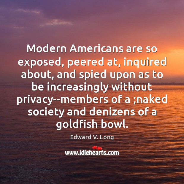 Modern Americans are so exposed, peered at, inquired about, and spied upon Edward V. Long Picture Quote