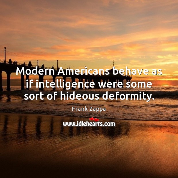 Modern Americans behave as if intelligence were some sort of hideous deformity. Frank Zappa Picture Quote