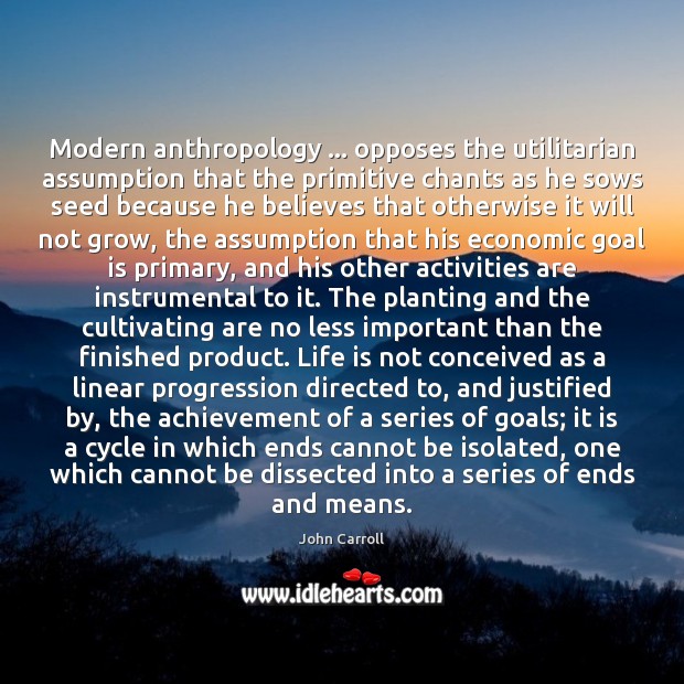 Modern anthropology … opposes the utilitarian assumption that the primitive chants as he 