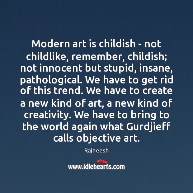 Modern art is childish – not childlike, remember, childish; not innocent but 