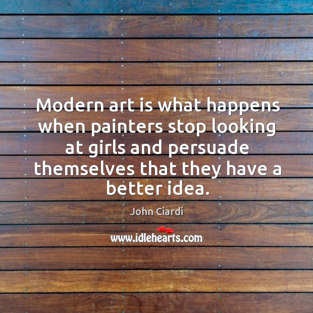 Modern art is what happens when painters stop looking at girls and persuade themselves that they have a better idea. John Ciardi Picture Quote