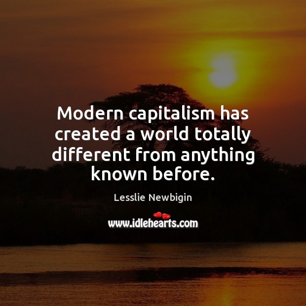 Modern capitalism has created a world totally different from anything known before. Lesslie Newbigin Picture Quote