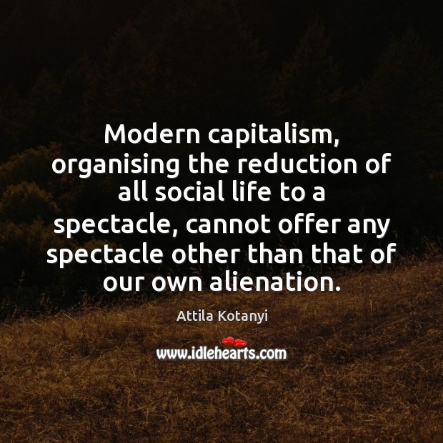Modern capitalism, organising the reduction of all social life to a spectacle, 