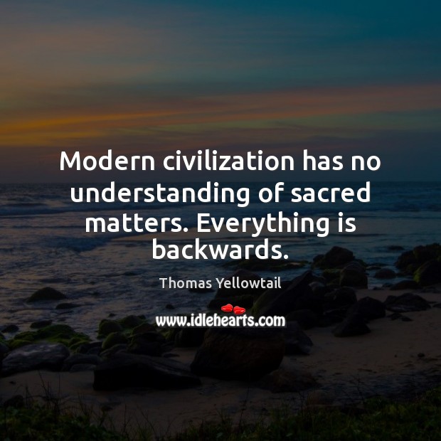 Modern civilization has no understanding of sacred matters. Everything is backwards. Thomas Yellowtail Picture Quote