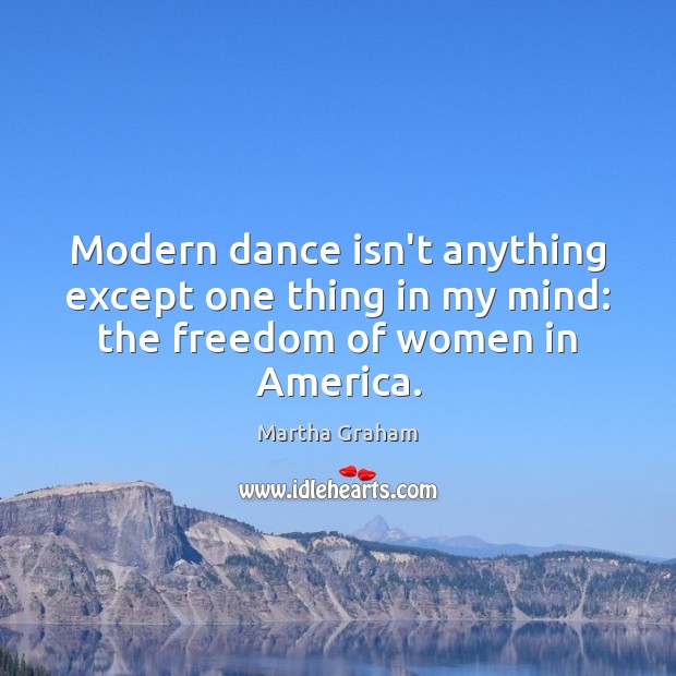Modern dance isn’t anything except one thing in my mind: the freedom of women in America. Martha Graham Picture Quote