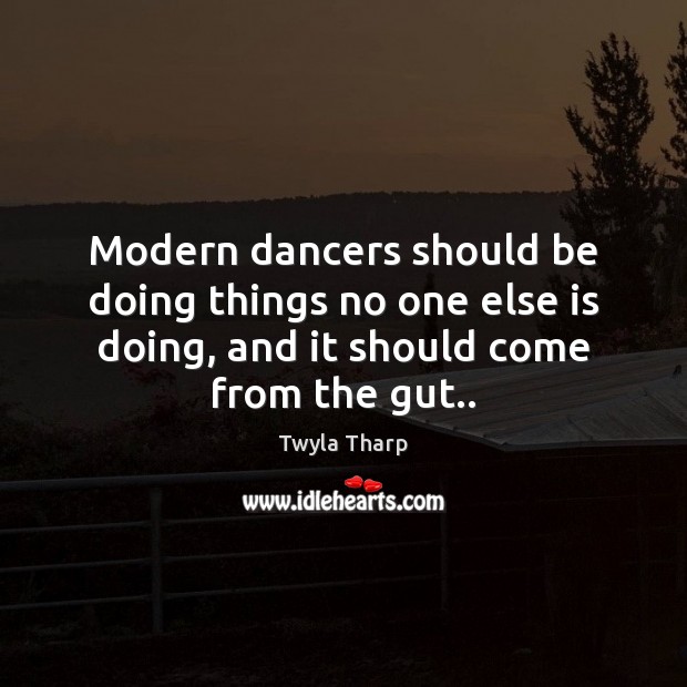 Modern dancers should be doing things no one else is doing, and Twyla Tharp Picture Quote