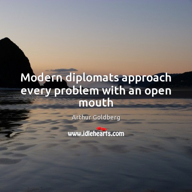 Modern diplomats approach every problem with an open mouth Arthur Goldberg Picture Quote