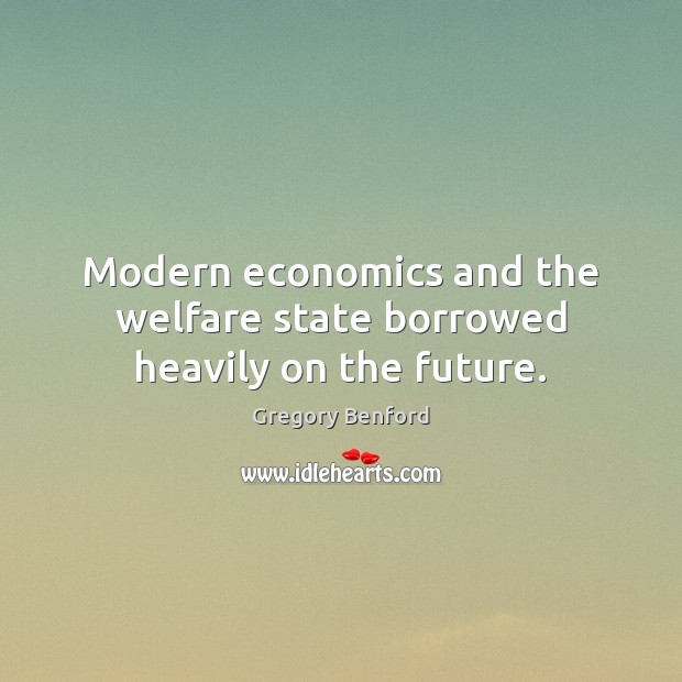 Modern economics and the welfare state borrowed heavily on the future. Gregory Benford Picture Quote