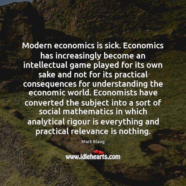 Modern economics is sick. Economics has increasingly become an intellectual game played Image