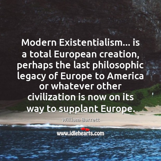 Modern Existentialism… is a total European creation, perhaps the last philosophic legacy William Barrett Picture Quote