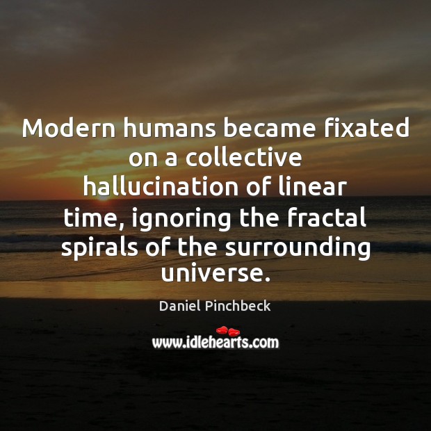 Modern humans became fixated on a collective hallucination of linear time, ignoring Daniel Pinchbeck Picture Quote