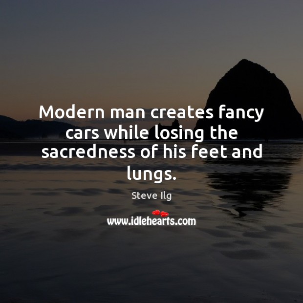Modern man creates fancy cars while losing the sacredness of his feet and lungs. Image