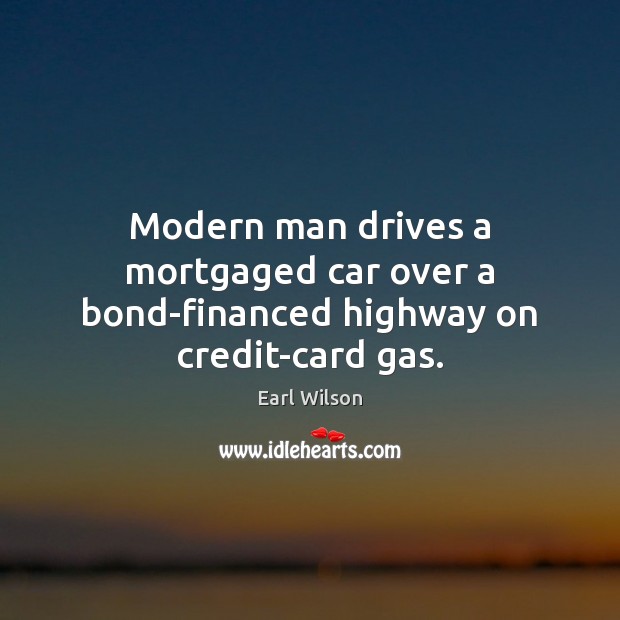 Modern man drives a mortgaged car over a bond-financed highway on credit-card gas. Image