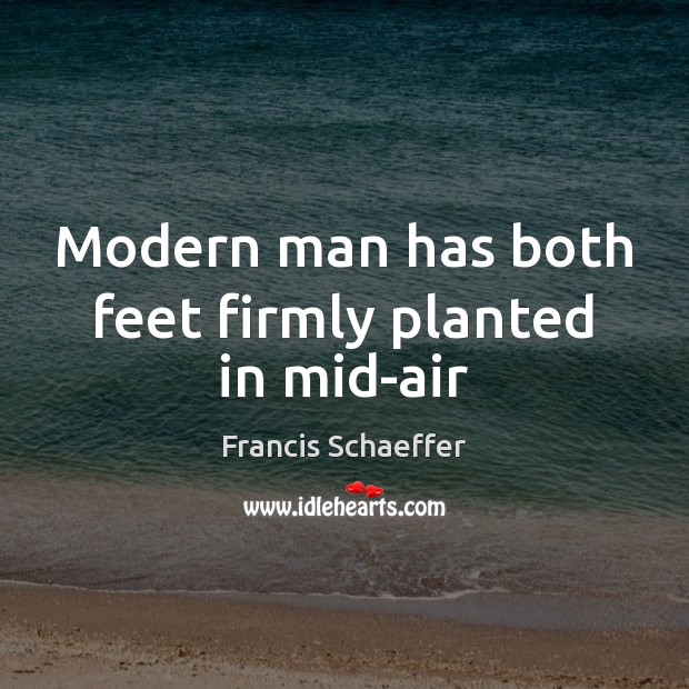 Modern man has both feet firmly planted in mid-air Francis Schaeffer Picture Quote