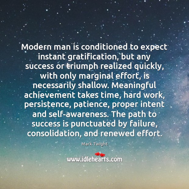 Modern man is conditioned to expect instant gratification, but any success or 