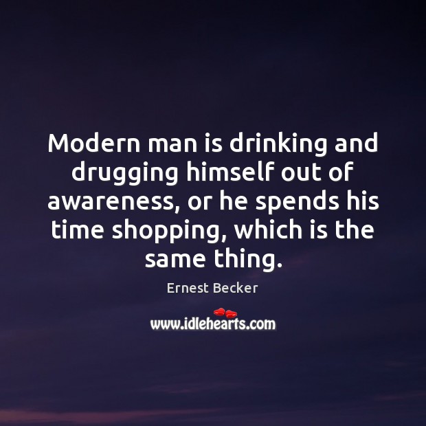 Modern man is drinking and drugging himself out of awareness, or he Ernest Becker Picture Quote