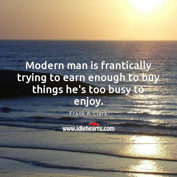 Modern man is frantically trying to earn enough to buy things he’s too busy to enjoy. Frank A. Clark Picture Quote
