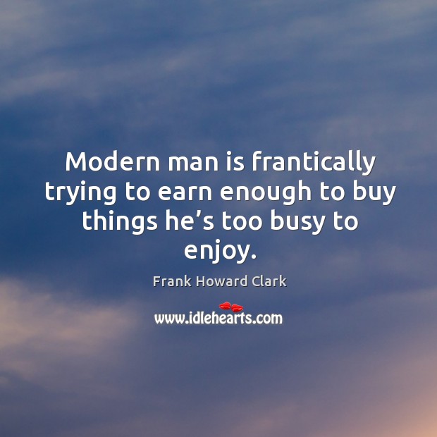 Modern man is frantically trying to earn enough to buy things he’s too busy to enjoy. Frank Howard Clark Picture Quote