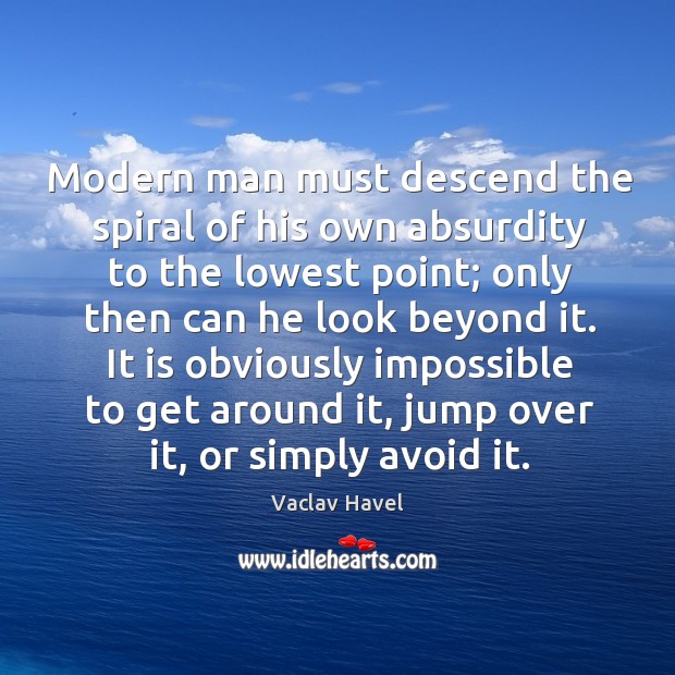 Modern man must descend the spiral of his own absurdity to the lowest point; Vaclav Havel Picture Quote