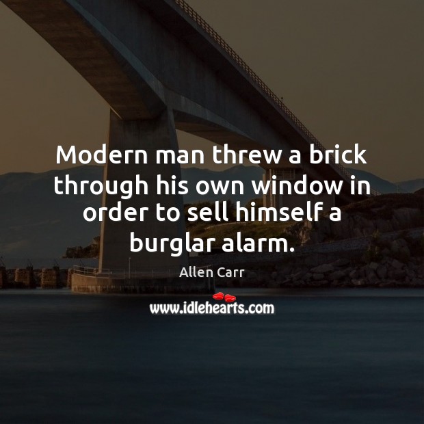 Modern man threw a brick through his own window in order to sell himself a burglar alarm. Allen Carr Picture Quote