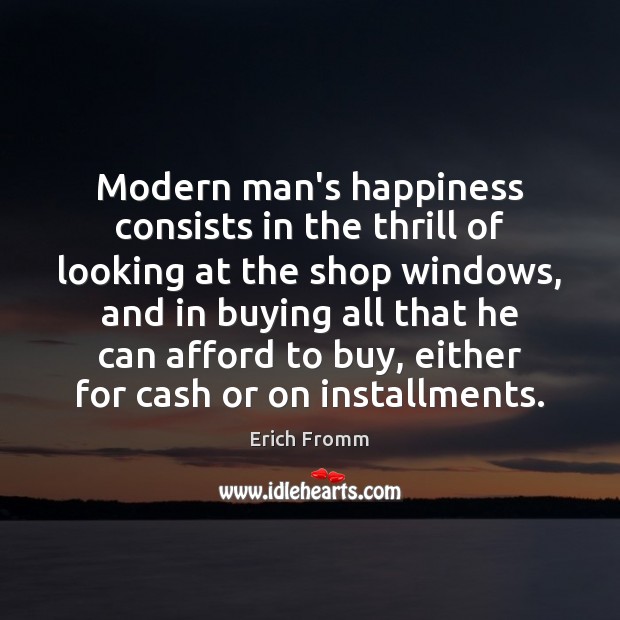 Modern man’s happiness consists in the thrill of looking at the shop 