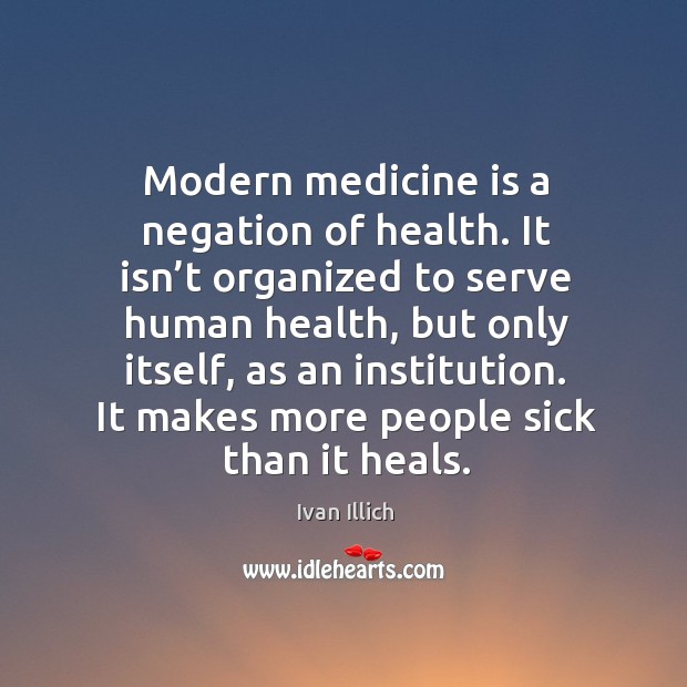 Modern medicine is a negation of health. It isn’t organized to serve human health Image