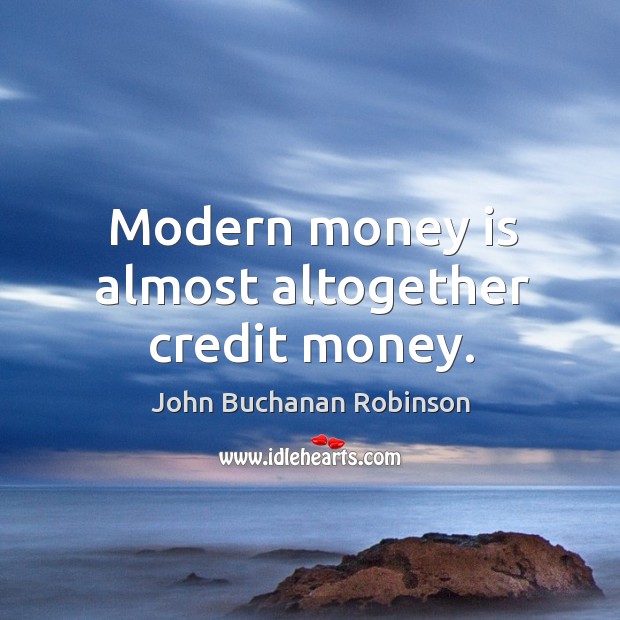 Modern money is almost altogether credit money. John Buchanan Robinson Picture Quote