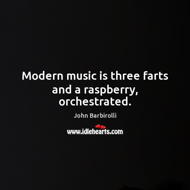 Modern music is three farts and a raspberry, orchestrated. John Barbirolli Picture Quote