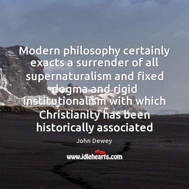 Modern philosophy certainly exacts a surrender of all supernaturalism and fixed dogma John Dewey Picture Quote